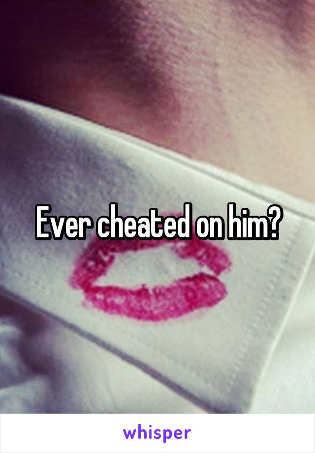 Ever cheated on him?