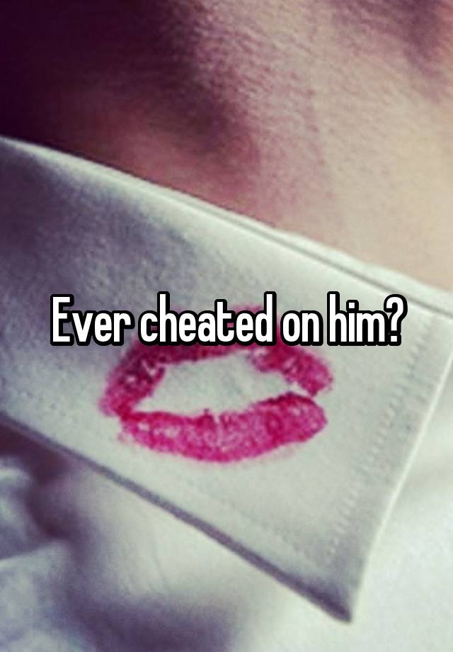 Ever cheated on him?