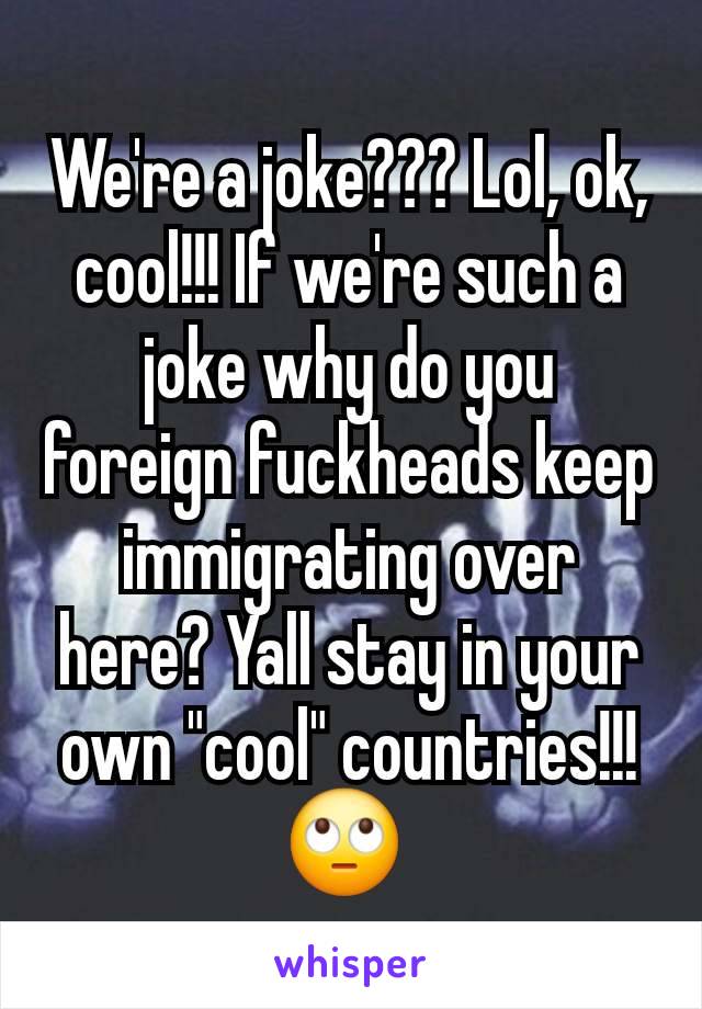 We're a joke??? Lol, ok, cool!!! If we're such a joke why do you foreign fuckheads keep immigrating over here? Yall stay in your own "cool" countries!!! 🙄 