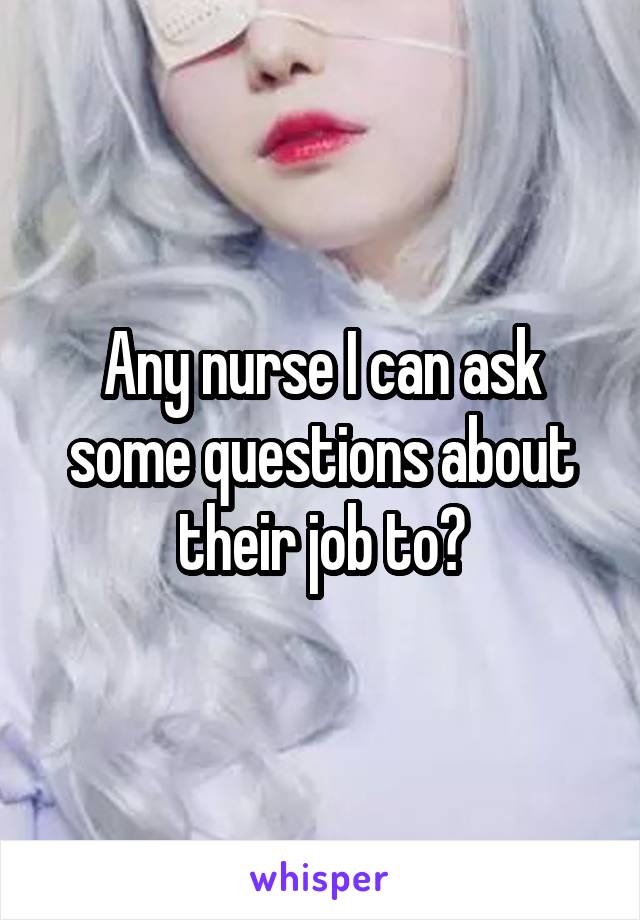 Any nurse I can ask some questions about their job to?