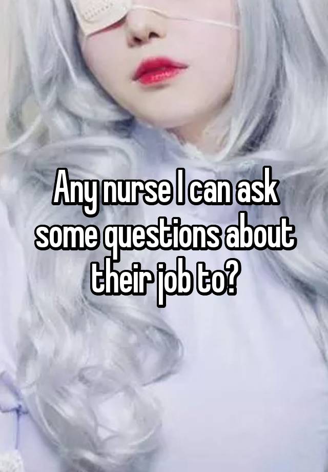 Any nurse I can ask some questions about their job to?