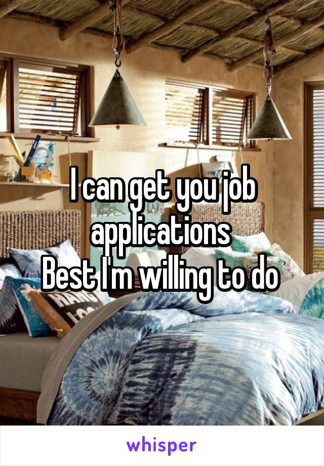 I can get you job applications 
Best I'm willing to do 