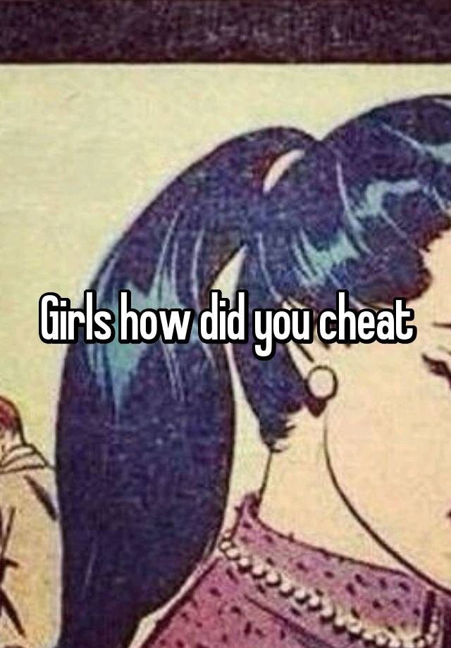 Girls how did you cheat