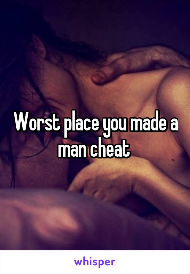 Worst place you made a man cheat 