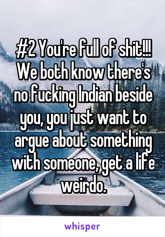 #2 You're full of shit!!! We both know there's no fucking Indian beside you, you just want to argue about something with someone, get a life weirdo.