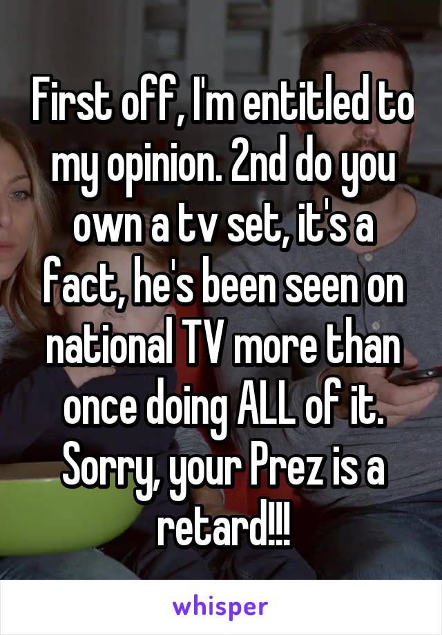 First off, I'm entitled to my opinion. 2nd do you own a tv set, it's a fact, he's been seen on national TV more than once doing ALL of it. Sorry, your Prez is a retard!!!