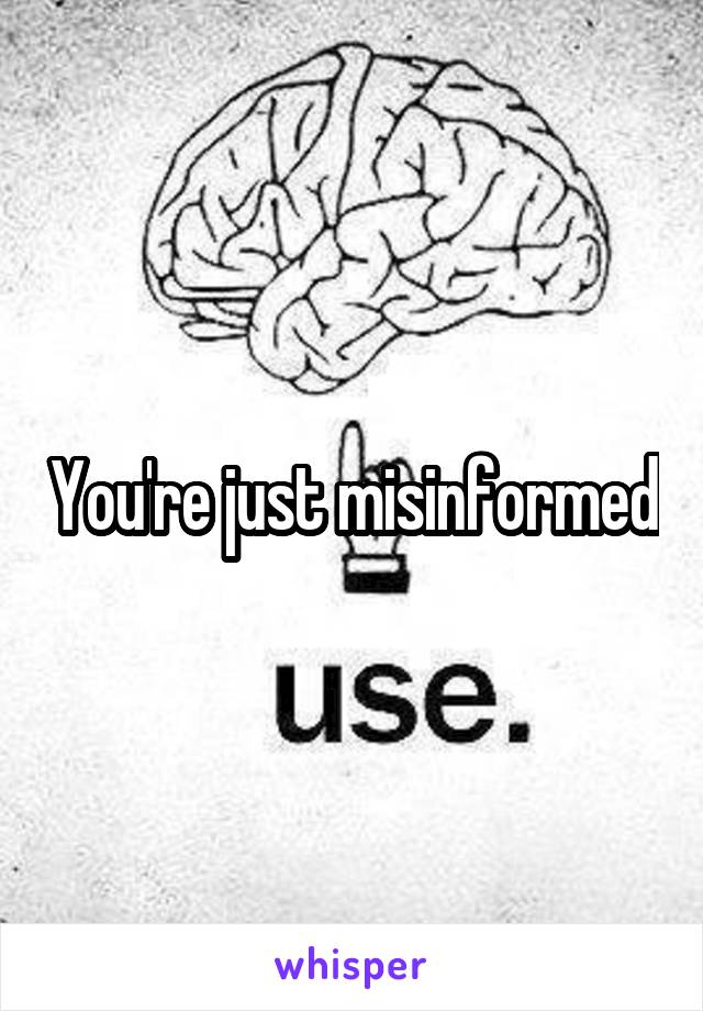 You're just misinformed