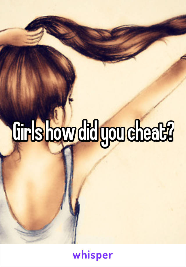 Girls how did you cheat?