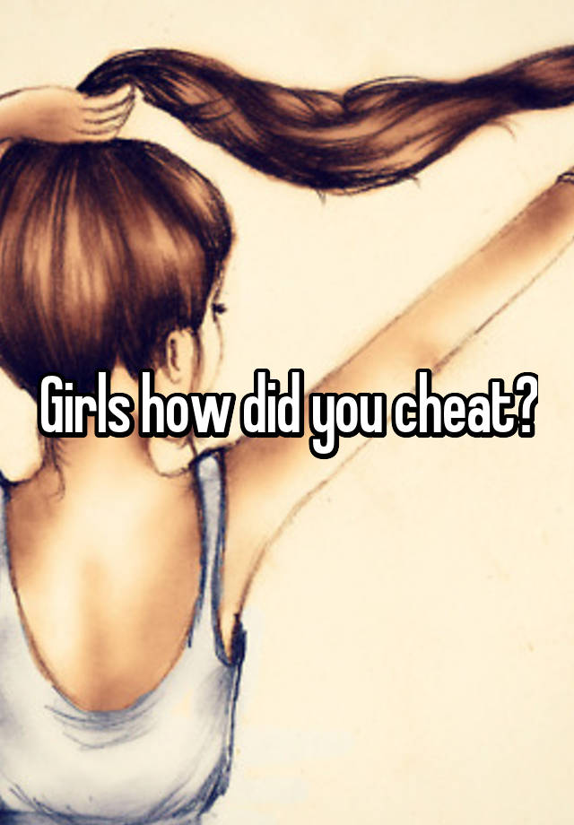 Girls how did you cheat?