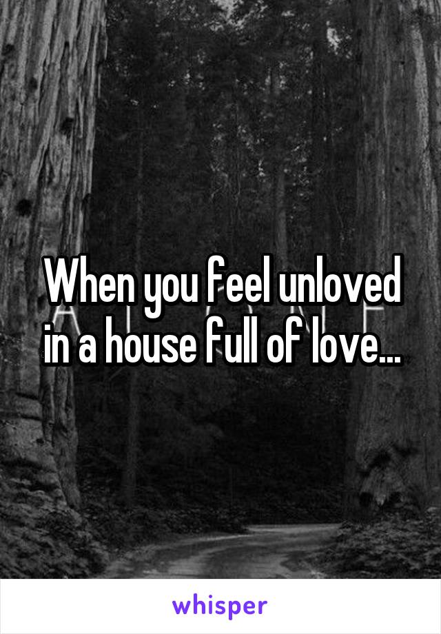 When you feel unloved in a house full of love...