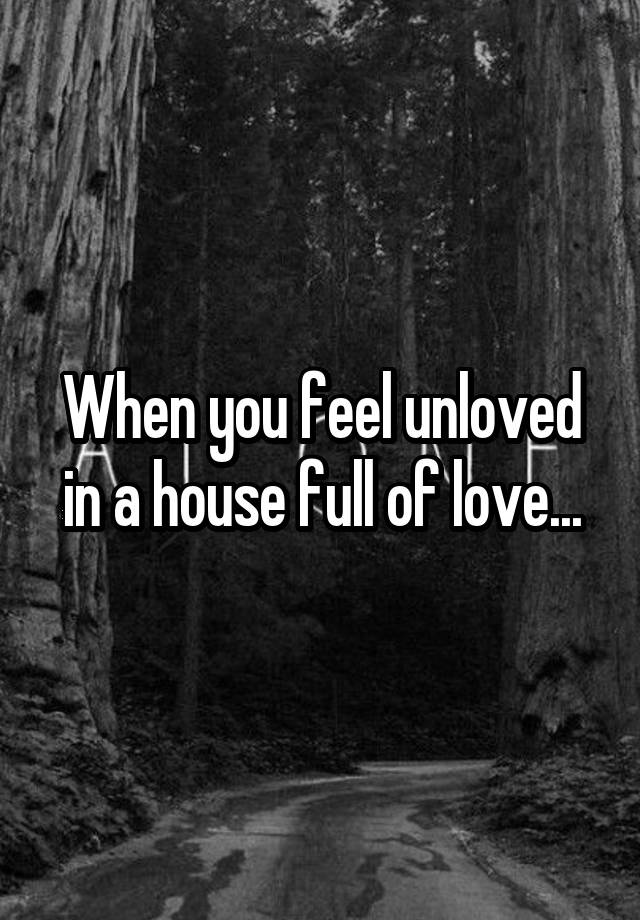 When you feel unloved in a house full of love...