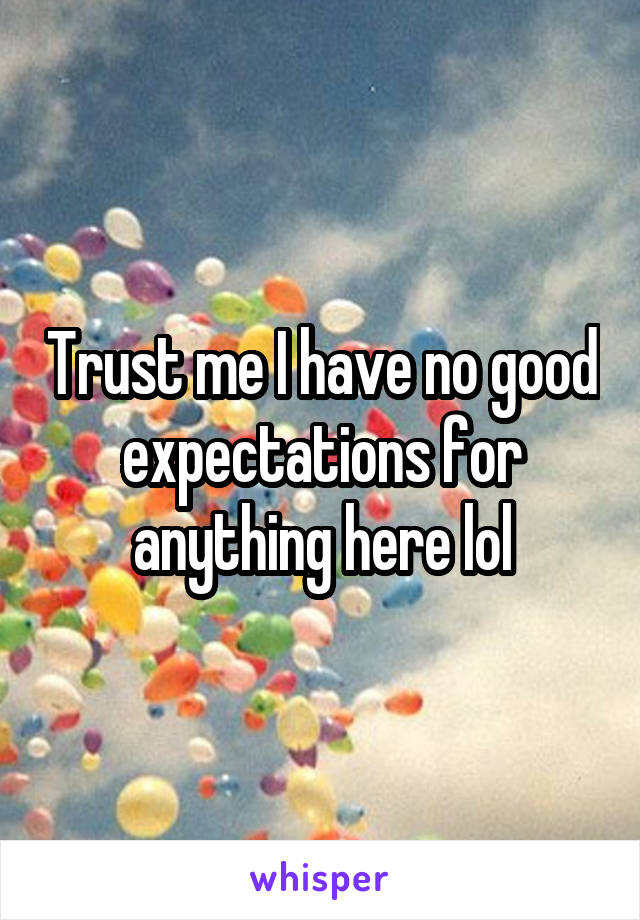 Trust me I have no good expectations for anything here lol