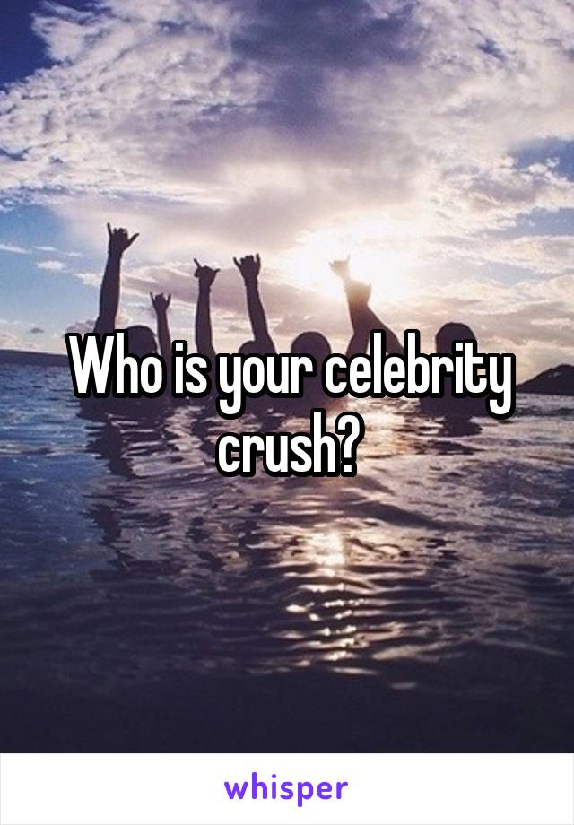 Who is your celebrity crush?