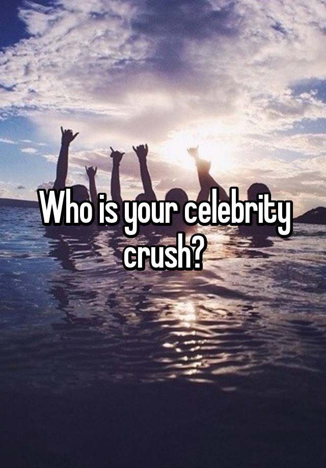 Who is your celebrity crush?