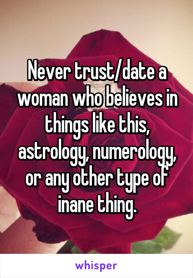 Never trust/date a woman who believes in things like this, astrology, numerology, or any other type of inane thing.