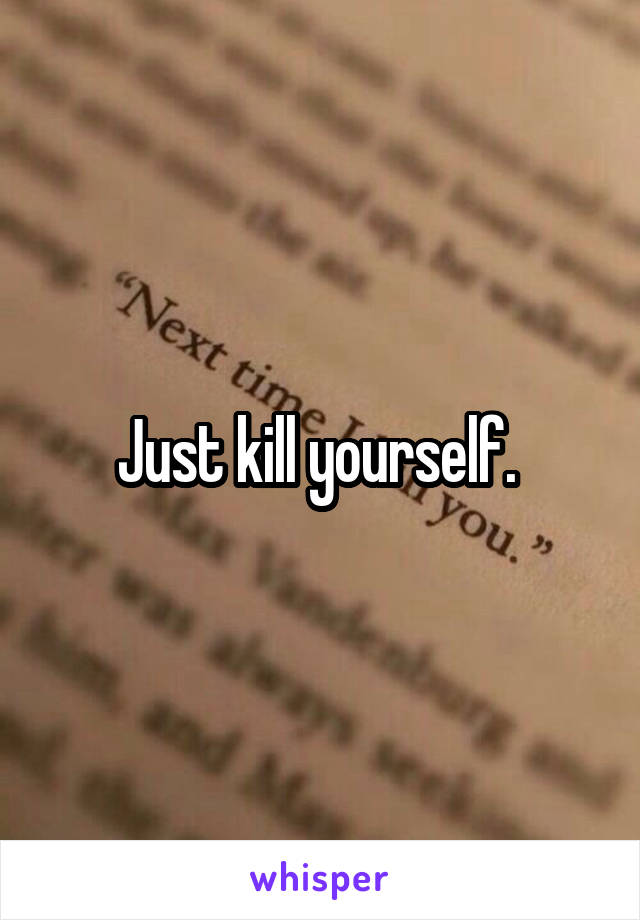 Just kill yourself. 