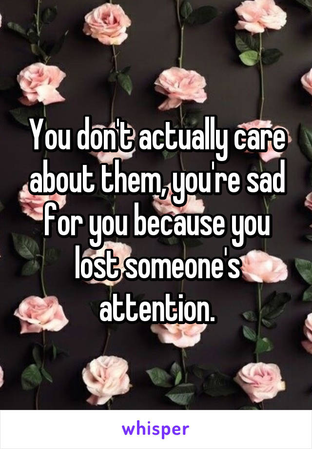 You don't actually care about them, you're sad for you because you lost someone's attention.