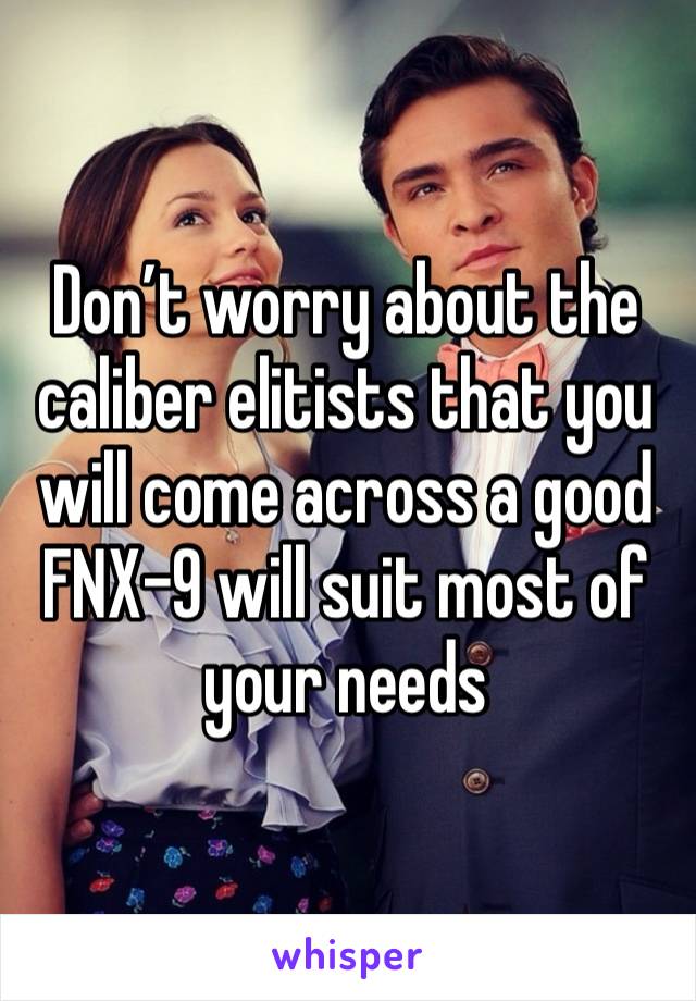 Don’t worry about the caliber elitists that you will come across a good FNX-9 will suit most of your needs