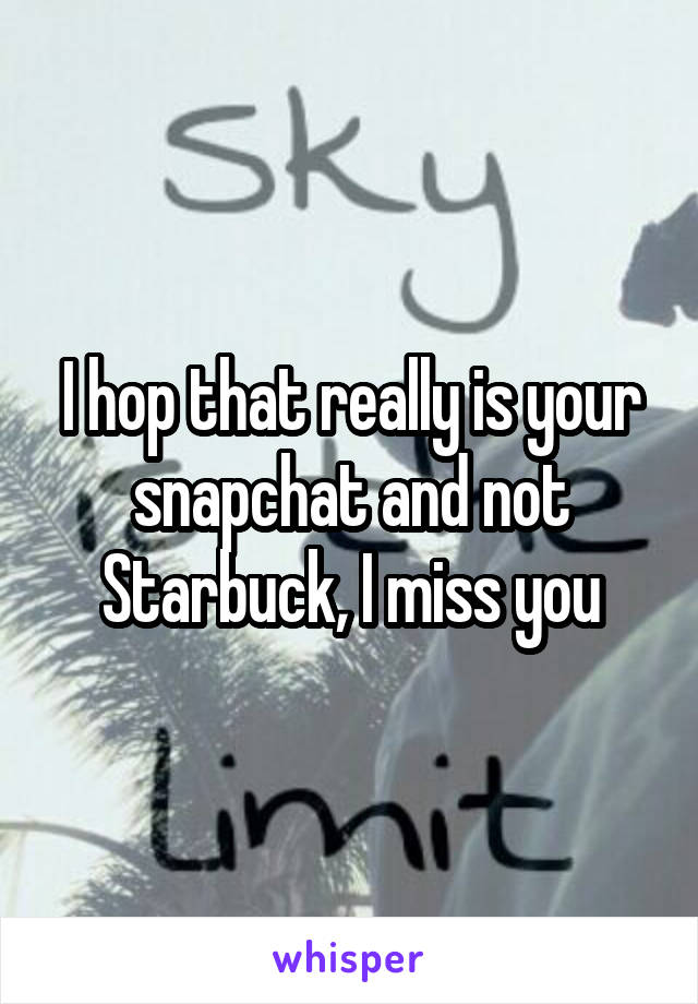 I hop that really is your snapchat and not Starbuck, I miss you