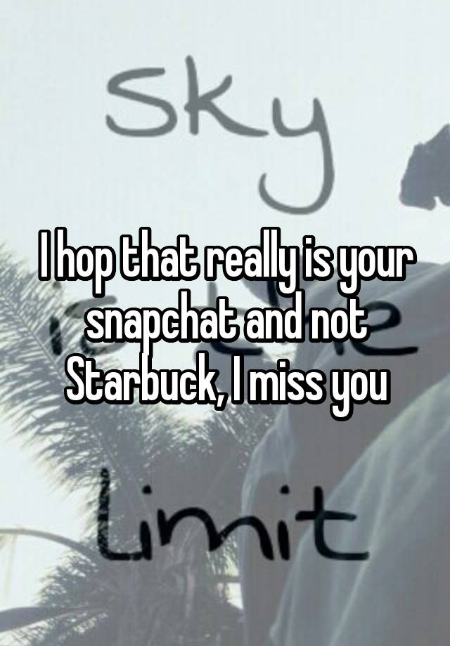 I hop that really is your snapchat and not Starbuck, I miss you