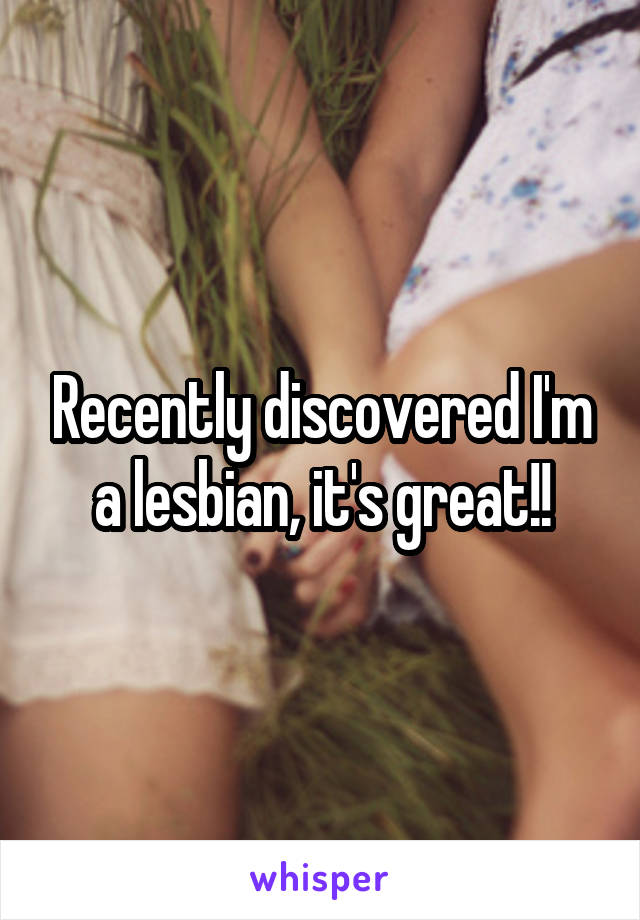 Recently discovered I'm a lesbian, it's great!!