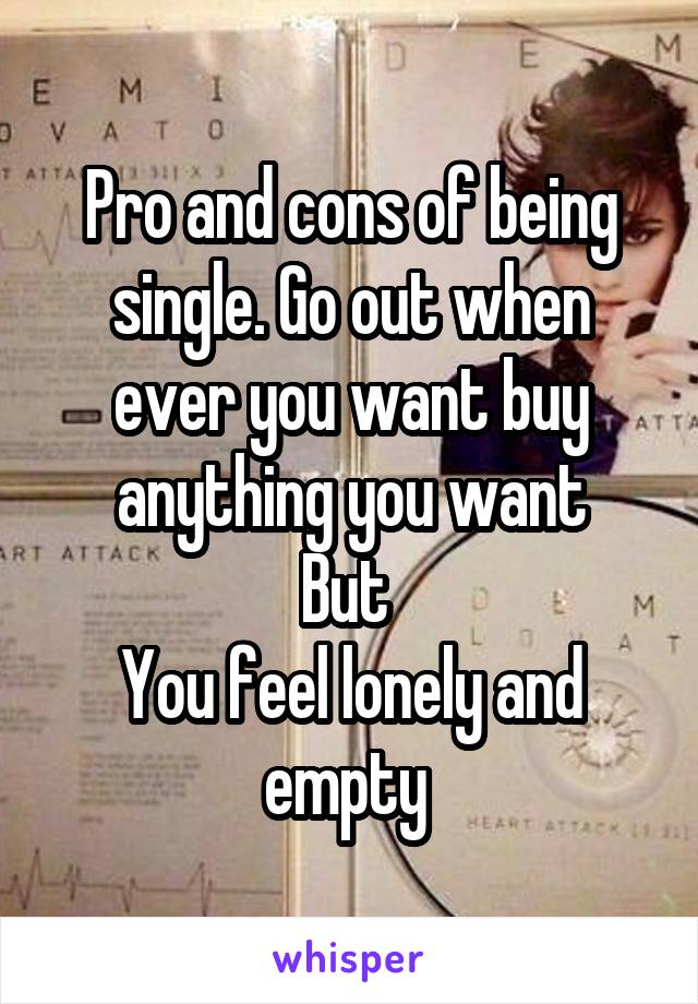 Pro and cons of being single. Go out when ever you want buy anything you want
But 
You feel lonely and empty 