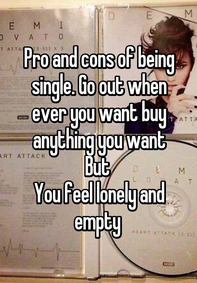 Pro and cons of being single. Go out when ever you want buy anything you want
But 
You feel lonely and empty 