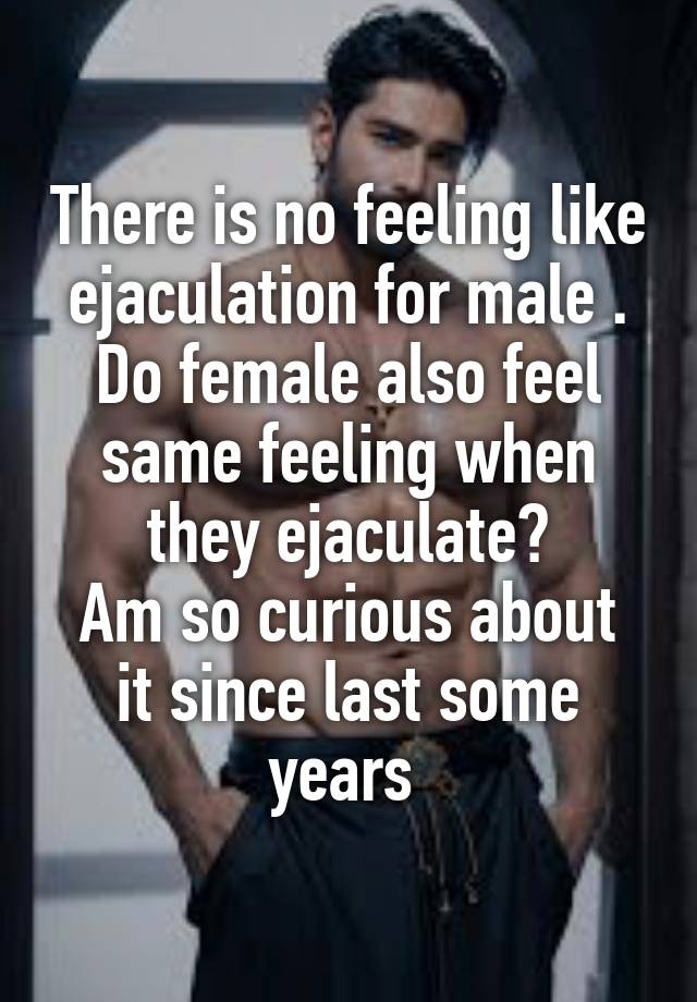 There is no feeling like ejaculation for male .
Do female also feel same feeling when they ejaculate?
Am so curious about it since last some years 