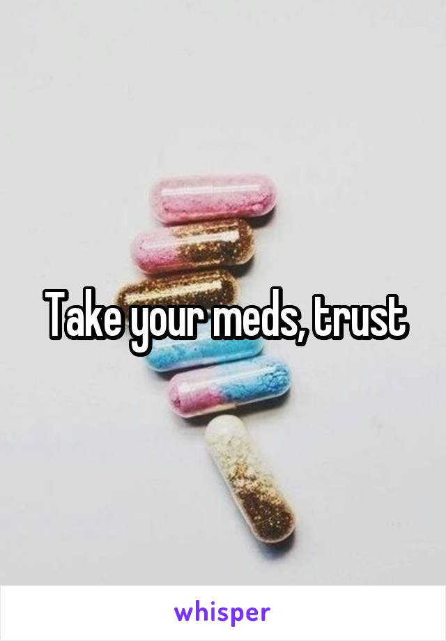 Take your meds, trust