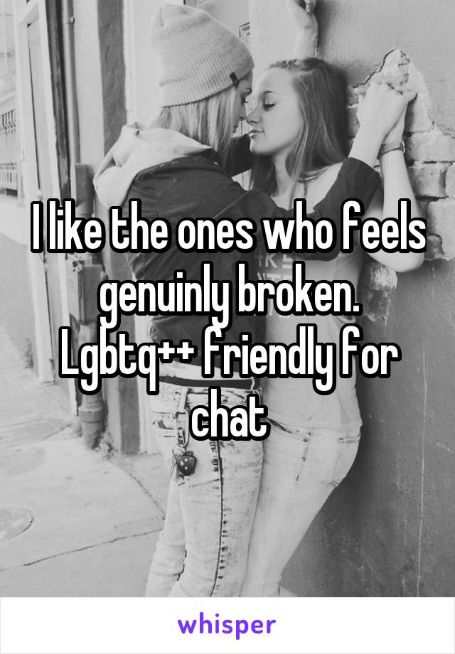 I like the ones who feels genuinly broken. Lgbtq++ friendly for chat