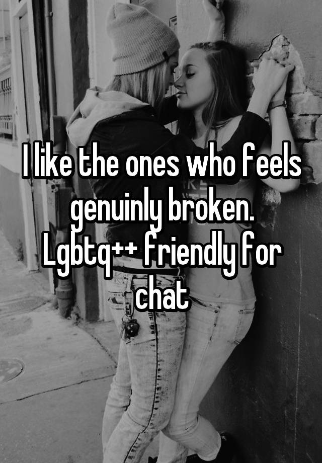 I like the ones who feels genuinly broken. Lgbtq++ friendly for chat