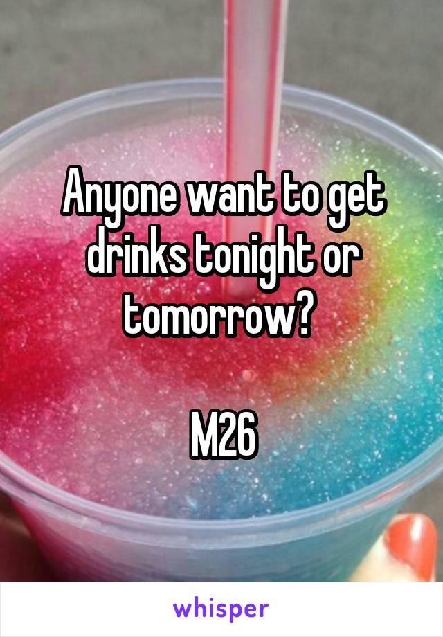 Anyone want to get drinks tonight or tomorrow? 

M26