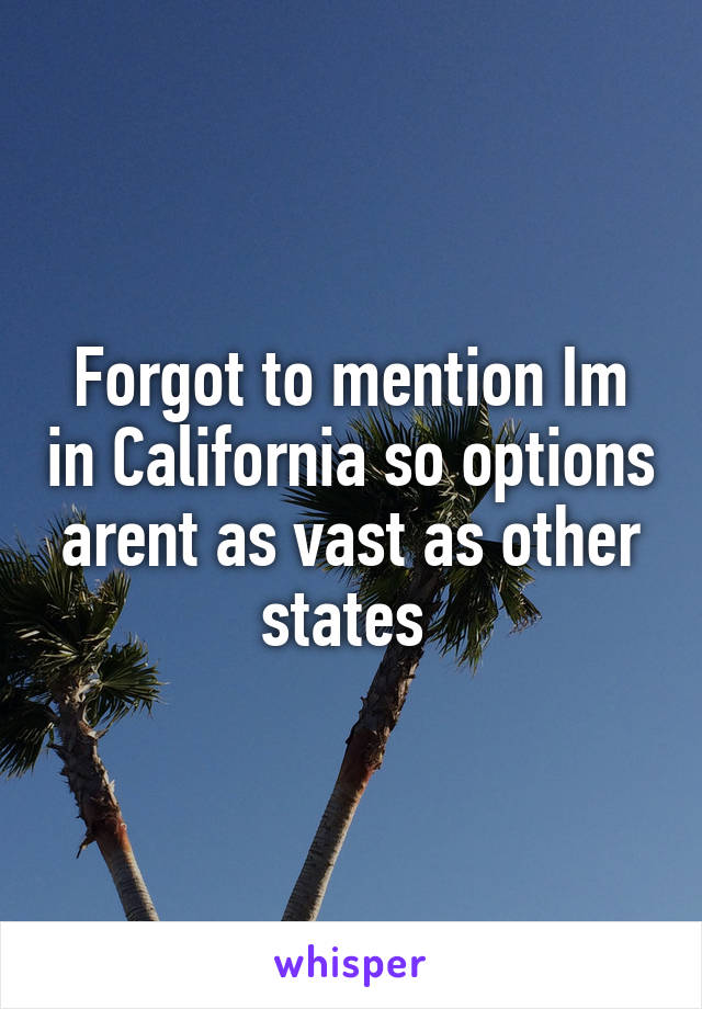 Forgot to mention Im in California so options arent as vast as other states 