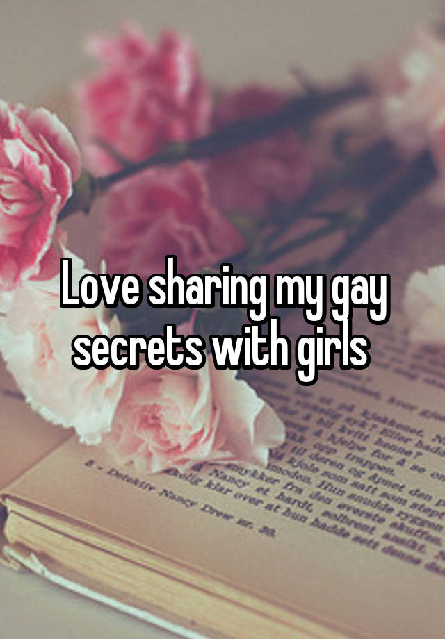 Love sharing my gay secrets with girls 