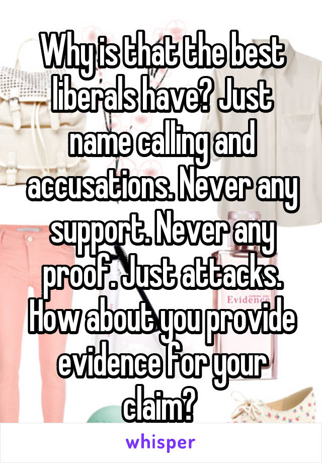 Why is that the best liberals have? Just name calling and accusations. Never any support. Never any proof. Just attacks. How about you provide evidence for your claim? 