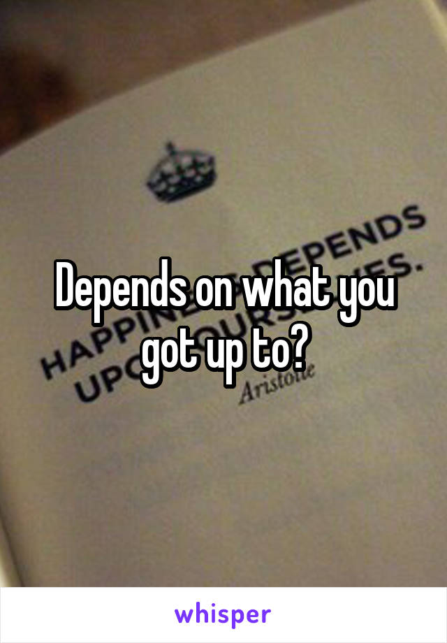 Depends on what you got up to?