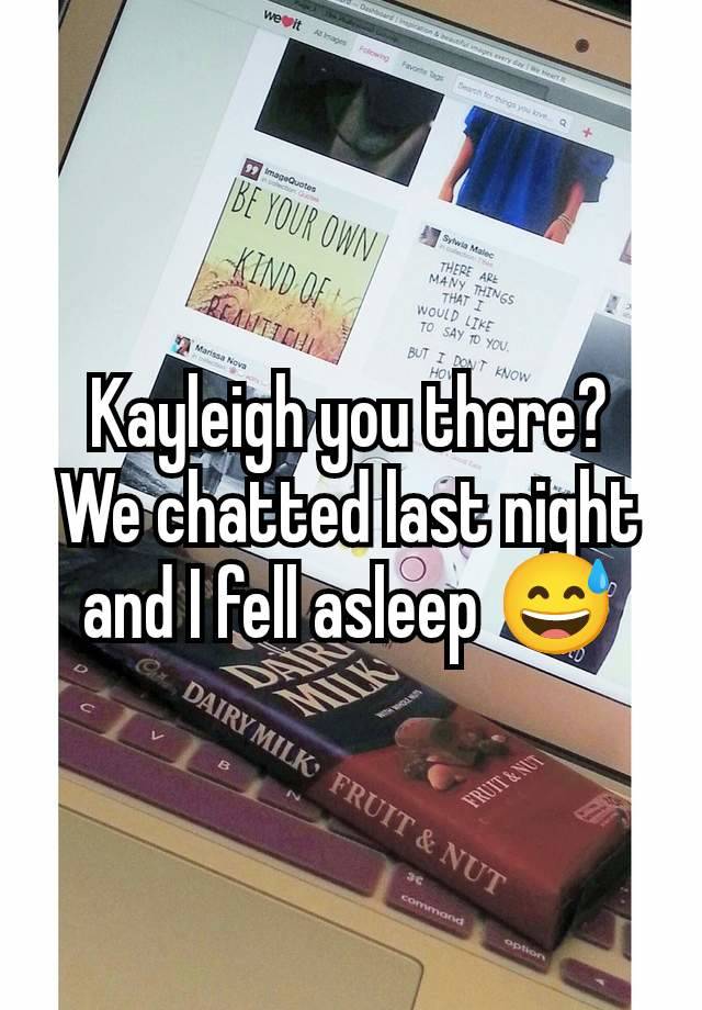 Kayleigh you there? We chatted last night and I fell asleep 😅