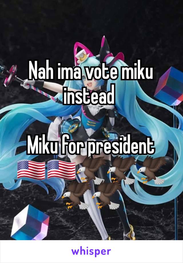 Nah ima vote miku instead 

Miku for president 🇺🇲🇺🇲🦅🦅🦅🦅🦅