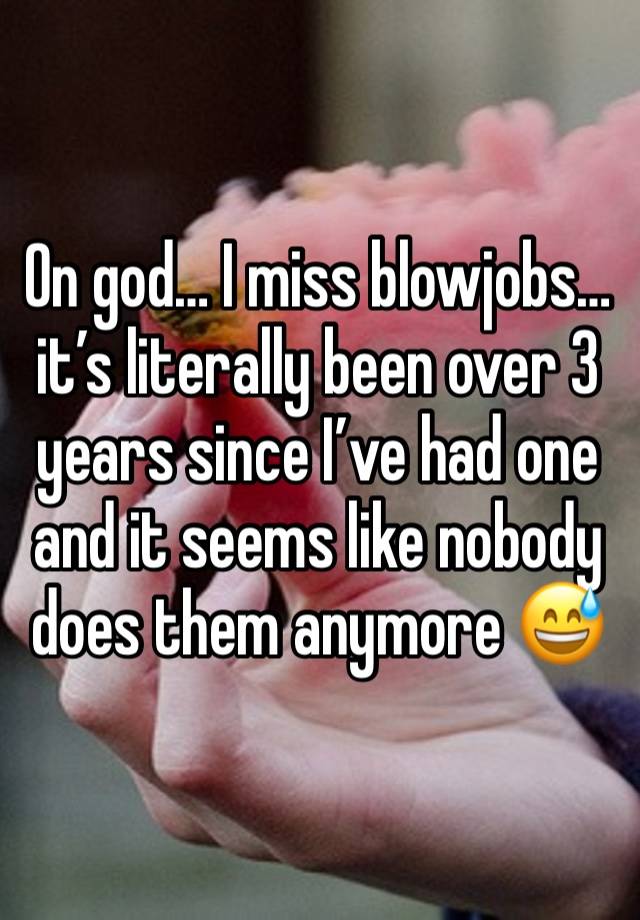 On god… I miss blowjobs… it’s literally been over 3 years since I’ve had one and it seems like nobody does them anymore 😅