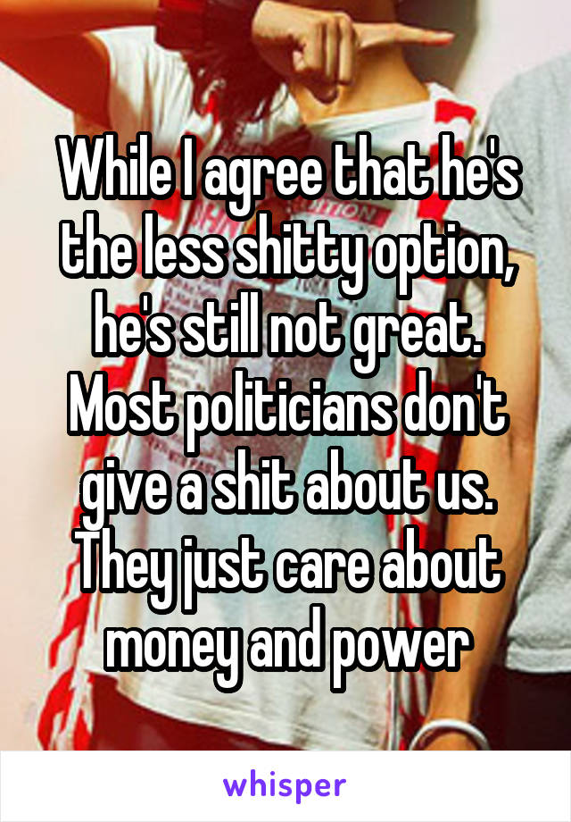 While I agree that he's the less shitty option, he's still not great.
Most politicians don't give a shit about us. They just care about money and power