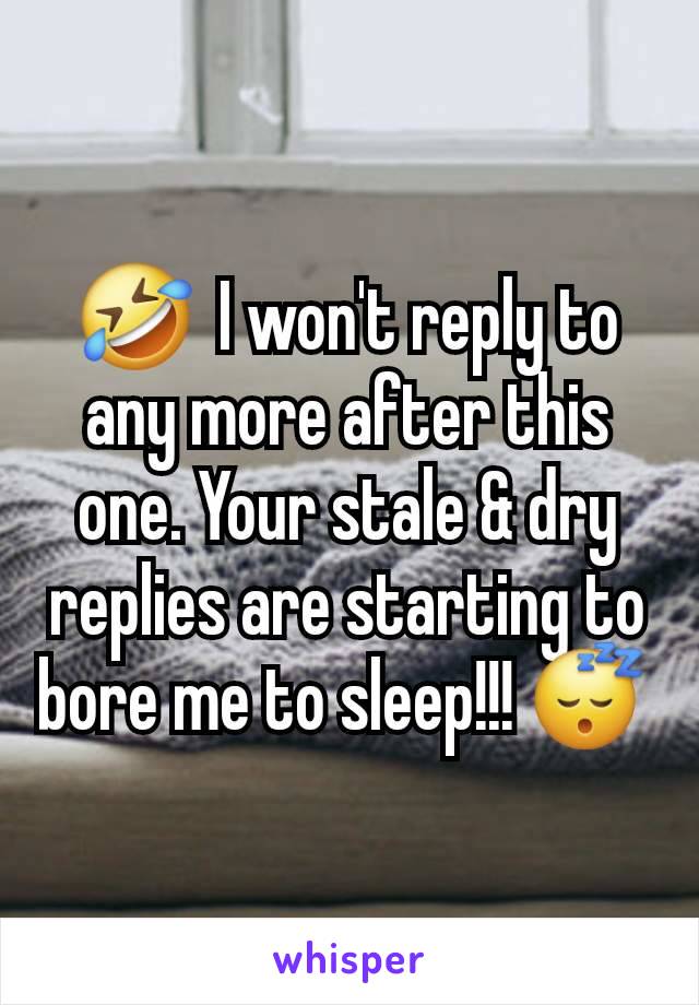 🤣  I won't reply to any more after this one. Your stale & dry replies are starting to bore me to sleep!!! 😴 