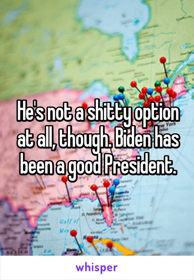 He's not a shitty option at all, though. Biden has been a good President.