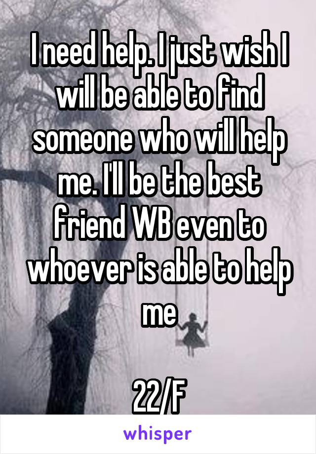 I need help. I just wish I will be able to find someone who will help me. I'll be the best friend WB even to whoever is able to help me

22/F