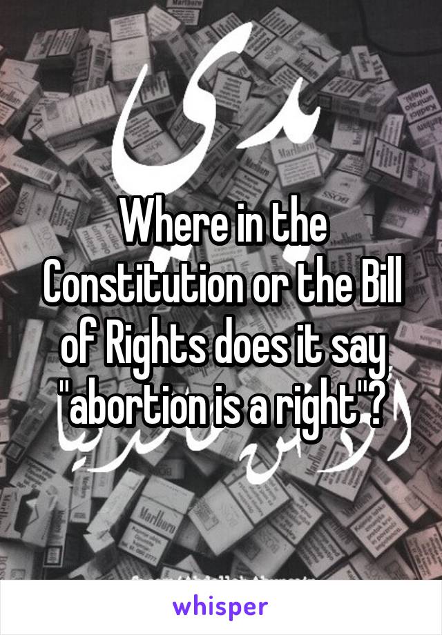 Where in the Constitution or the Bill of Rights does it say "abortion is a right"?