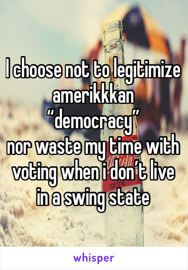 I choose not to legitimize amerikkkan “democracy” 
nor waste my time with voting when i don’t live in a swing state