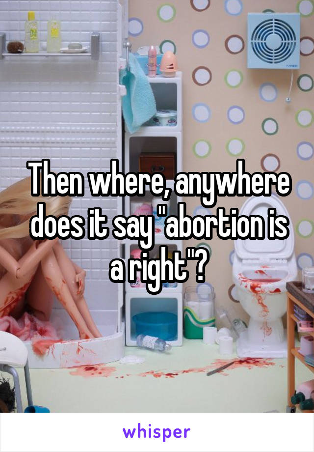 Then where, anywhere does it say "abortion is a right"?