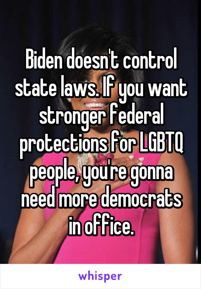 Biden doesn't control state laws. If you want stronger federal protections for LGBTQ people, you're gonna need more democrats in office.