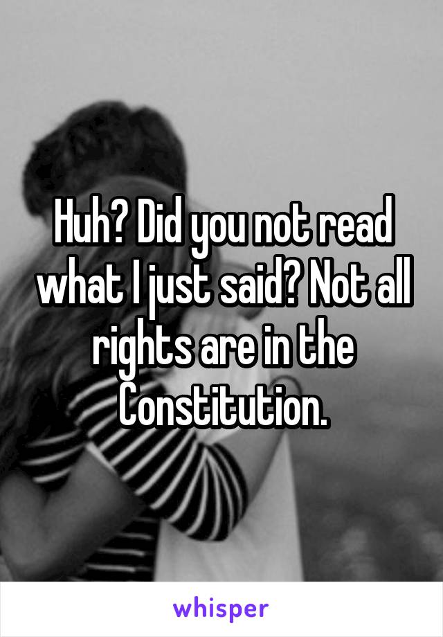 Huh? Did you not read what I just said? Not all rights are in the Constitution.