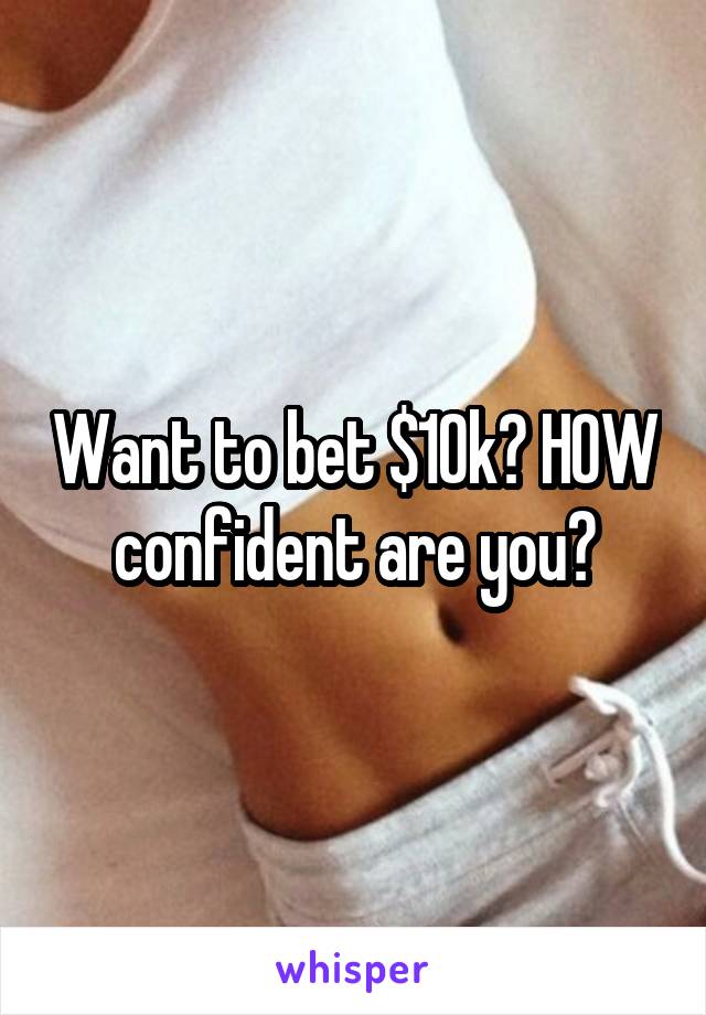 Want to bet $10k? HOW confident are you?