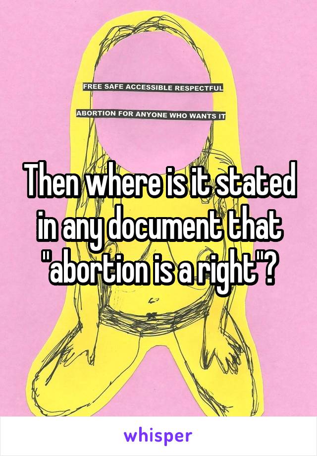 Then where is it stated in any document that "abortion is a right"?